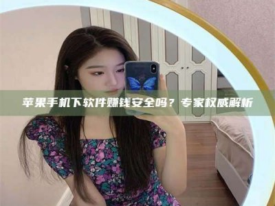 磁县苹果手机下软件赚钱安全吗？专家权威解析