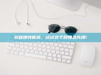 磁县突破赚钱瓶颈，试试这个网赚急先锋!