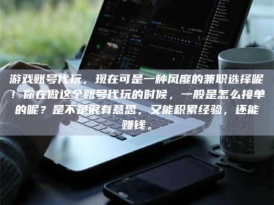 磁县游戏账号代玩，现在可是一种风靡的兼职选择呢！你在做这个账号代玩的时候，一般是怎么接单的呢？是不是很有意思，又能积累经验，还能赚钱。