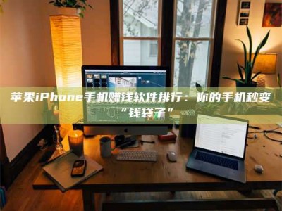 磁县苹果iPhone手机赚钱软件排行：你的手机秒变“钱袋子”