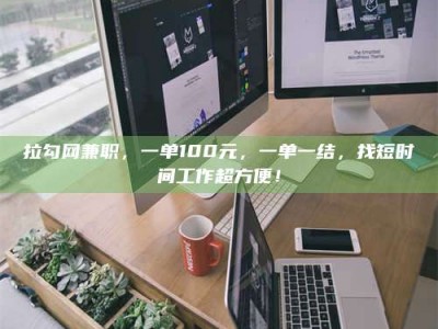 磁县拉勾网兼职，一单100元，一单一结，找短时间工作超方便！