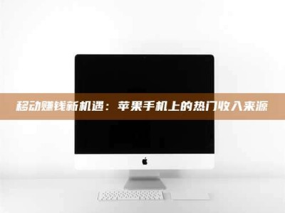 磁县移动赚钱新机遇：苹果手机上的热门收入来源