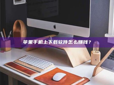 磁县苹果手机上下载软件怎么赚钱？