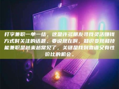 磁县打字兼职一单一结，这是许多朋友寻找灵活赚钱方式时关注的话题。要说现在啊，知识变现和技能兼职是越来越常见了，关键是找到靠谱又有性价比的机会。