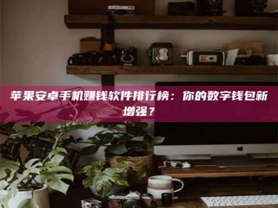 磁县苹果安卓手机赚钱软件排行榜：你的数字钱包新增强？