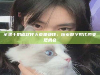 磁县苹果手机刷软件下载量赚钱：探索数字时代的变现机会