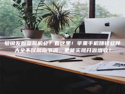 磁县敏锐发掘变现机会？看这里！苹果手机赚钱软件大全不仅帮你节流，更能实现开源增收！