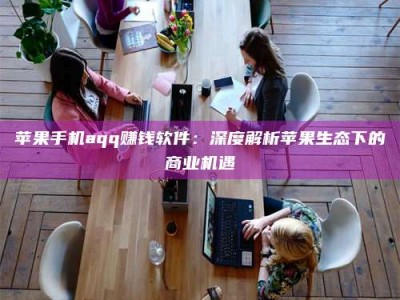 磁县苹果手机aqq赚钱软件：深度解析苹果生态下的商业机遇