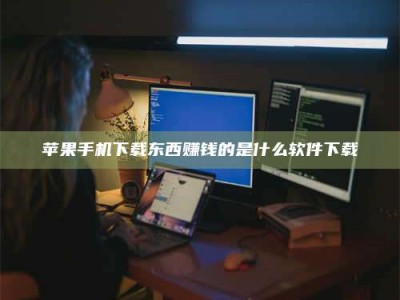 磁县苹果手机下载东西赚钱的是什么软件下载