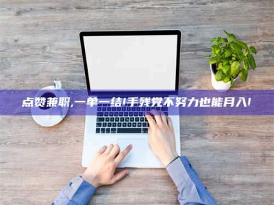 磁县点赞兼职,一单一结!手残党不努力也能月入!