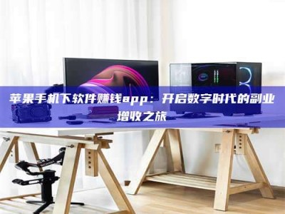 磁县苹果手机下软件赚钱app：开启数字时代的副业增收之旅